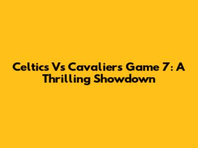 Celtics Vs Cavaliers Game 7: A Thrilling Showdown