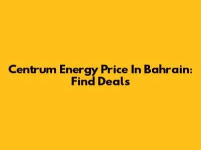 Centrum Energy Price In Bahrain: Find Deals