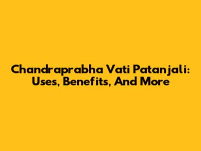 Chandraprabha Vati Patanjali: Uses, Benefits, And More