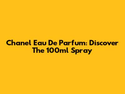Chanel Eau De Parfum: Discover The 100ml Spray