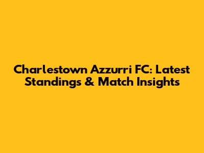 Charlestown Azzurri FC: Latest Standings & Match Insights