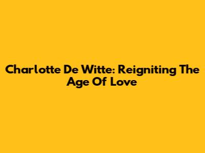 Charlotte De Witte: Reigniting The Age Of Love