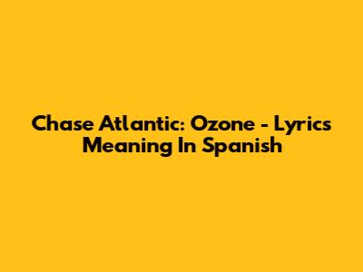 Chase Atlantic: Ozone - Lyrics Meaning In Spanish