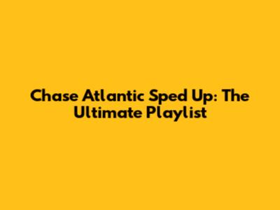 Chase Atlantic Sped Up: The Ultimate Playlist