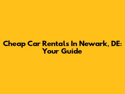 Cheap Car Rentals In Newark, DE: Your Guide