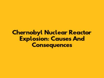 Chernobyl Nuclear Reactor Explosion: Causes And Consequences
