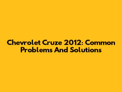 Chevrolet Cruze 2012: Common Problems And Solutions