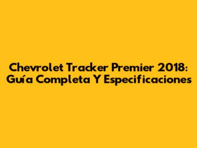 Chevrolet Tracker Premier 2018: Guía Completa Y Especificaciones