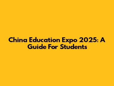 China Education Expo 2025: A Guide For Students
