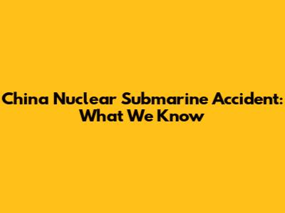 China Nuclear Submarine Accident: What We Know