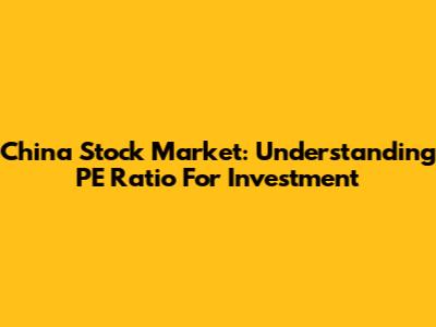 China Stock Market: Understanding PE Ratio For Investment