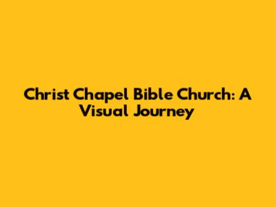 Christ Chapel Bible Church: A Visual Journey