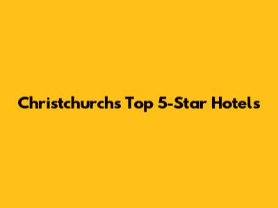 Christchurch's Top 5-Star Hotels
