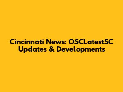 Cincinnati News: OSCLatestSC Updates & Developments