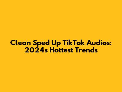 Clean Sped Up TikTok Audios: 2024's Hottest Trends