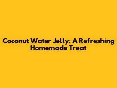 Coconut Water Jelly: A Refreshing Homemade Treat