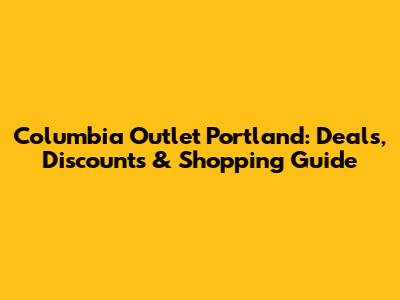 Columbia Outlet Portland: Deals, Discounts & Shopping Guide