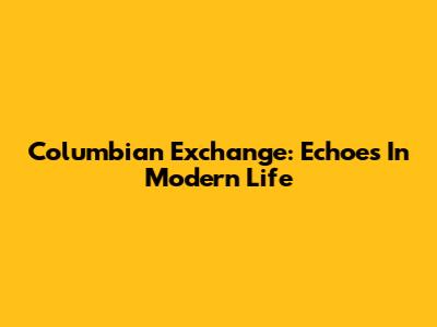 Columbian Exchange: Echoes In Modern Life