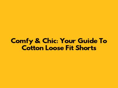 Comfy & Chic: Your Guide To Cotton Loose Fit Shorts