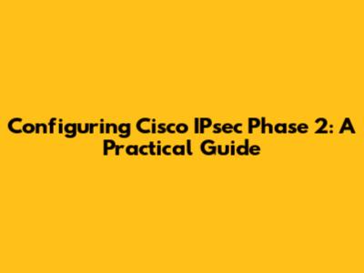 Configuring Cisco IPsec Phase 2: A Practical Guide