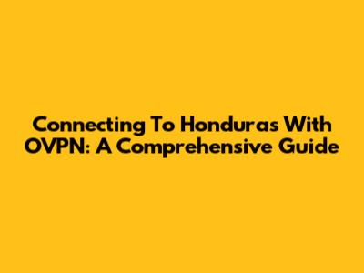 Connecting To Honduras With OVPN: A Comprehensive Guide