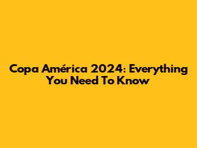 Copa América 2024: Everything You Need To Know