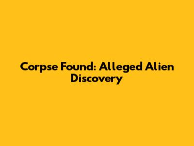 Corpse Found: Alleged Alien Discovery