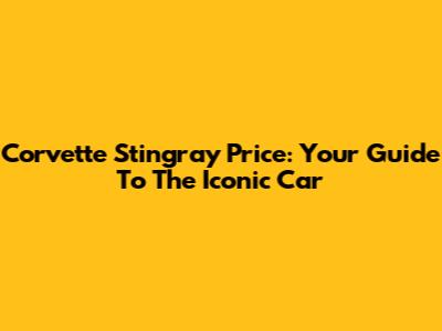 Corvette Stingray Price: Your Guide To The Iconic Car