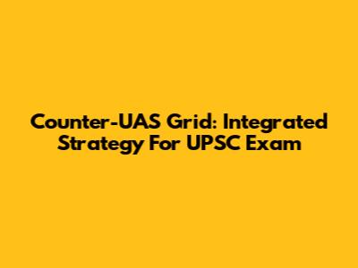 Counter-UAS Grid: Integrated Strategy For UPSC Exam