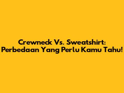 Crewneck Vs. Sweatshirt: Perbedaan Yang Perlu Kamu Tahu!