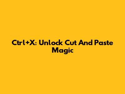 Ctrl+X: Unlock Cut And Paste Magic
