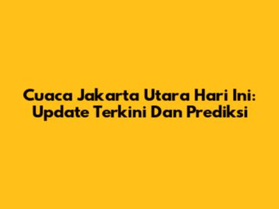 Cuaca Jakarta Utara Hari Ini: Update Terkini Dan Prediksi
