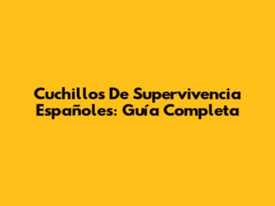 Cuchillos De Supervivencia Españoles: Guía Completa