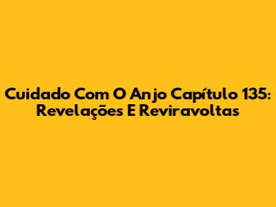 Cuidado Com O Anjo Capítulo 135: Revelações E Reviravoltas