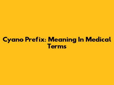 Cyano Prefix: Meaning In Medical Terms