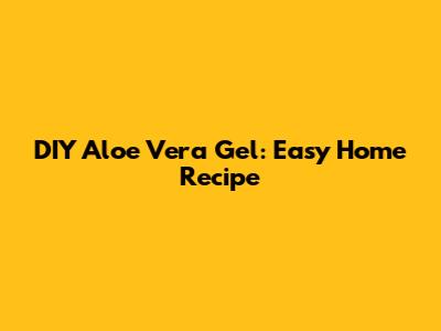 DIY Aloe Vera Gel: Easy Home Recipe