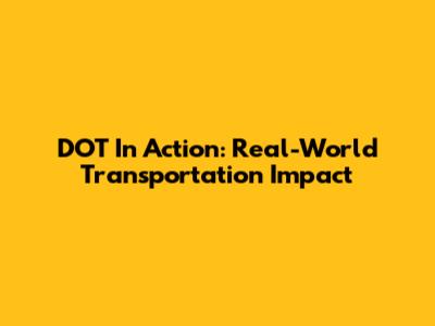 DOT In Action: Real-World Transportation Impact