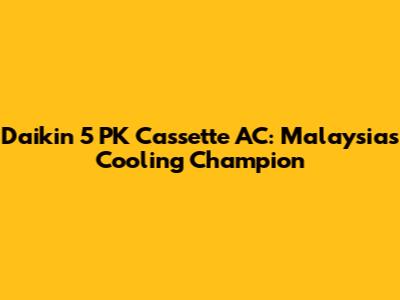 Daikin 5 PK Cassette AC: Malaysia's Cooling Champion