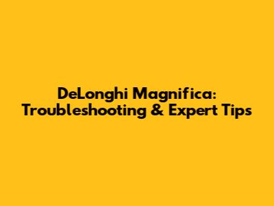 DeLonghi Magnifica: Troubleshooting & Expert Tips