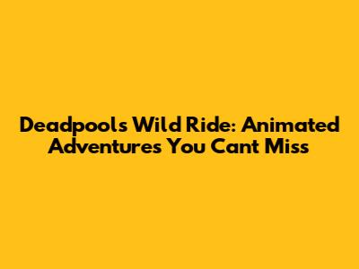 Deadpool's Wild Ride: Animated Adventures You Can't Miss