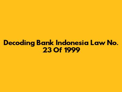 Decoding Bank Indonesia Law No. 23 Of 1999