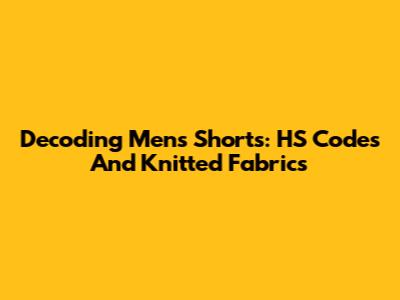 Decoding Men's Shorts: HS Codes And Knitted Fabrics