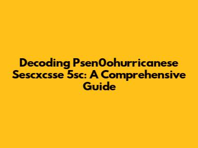 Decoding Psen0ohurricanese Sescxcsse 5sc: A Comprehensive Guide
