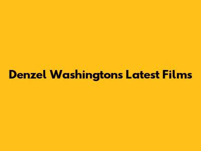 Denzel Washington's Latest Films