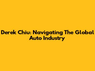 Derek Chiu: Navigating The Global Auto Industry