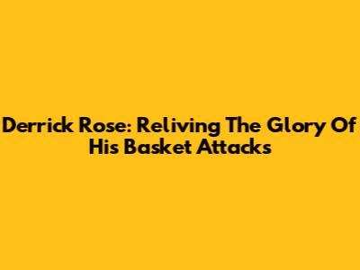 Derrick Rose: Reliving The Glory Of His Basket Attacks