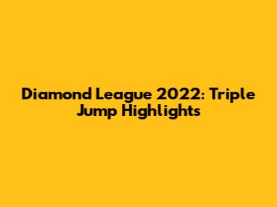 Diamond League 2022: Triple Jump Highlights
