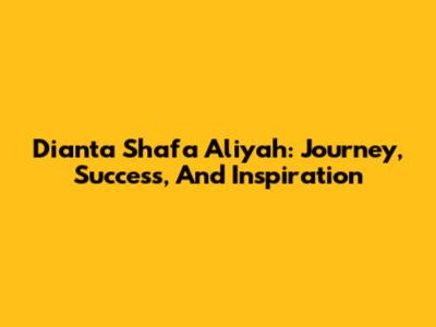 Dianta Shafa Aliyah: Journey, Success, And Inspiration