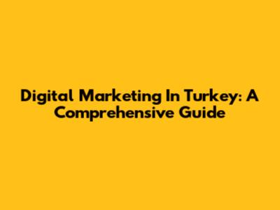 Digital Marketing In Turkey: A Comprehensive Guide