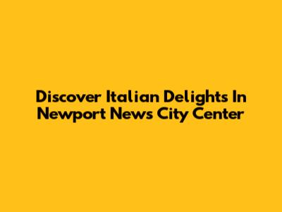 Discover Italian Delights In Newport News City Center